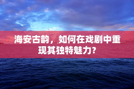 海安古韵，如何在戏剧中重现其独特魅力？