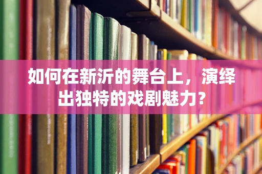 如何在新沂的舞台上，演绎出独特的戏剧魅力？