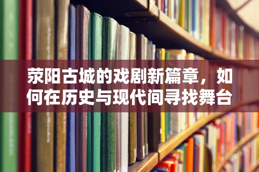 荥阳古城的戏剧新篇章，如何在历史与现代间寻找舞台的平衡点？