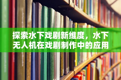 探索水下戏剧新维度，水下无人机在戏剧制作中的应用与挑战