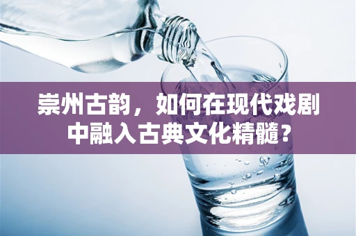 崇州古韵，如何在现代戏剧中融入古典文化精髓？