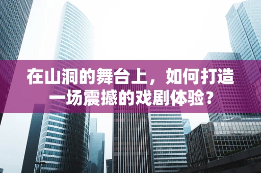 在山洞的舞台上，如何打造一场震撼的戏剧体验？