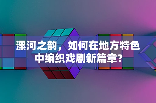 漯河之韵，如何在地方特色中编织戏剧新篇章？