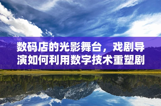 数码店的光影舞台，戏剧导演如何利用数字技术重塑剧场体验？