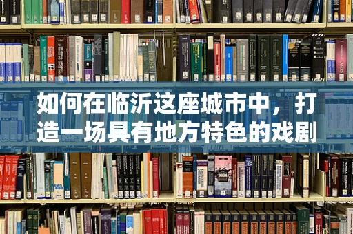 如何在临沂这座城市中，打造一场具有地方特色的戏剧盛宴？