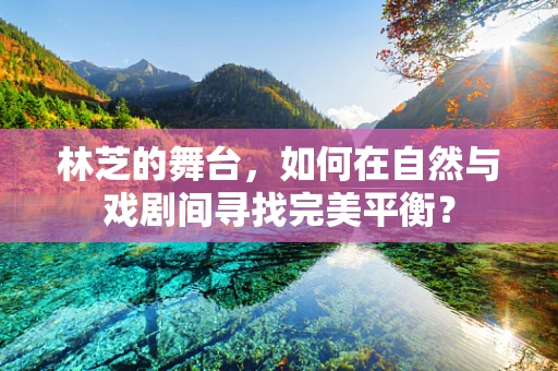 林芝的舞台，如何在自然与戏剧间寻找完美平衡？