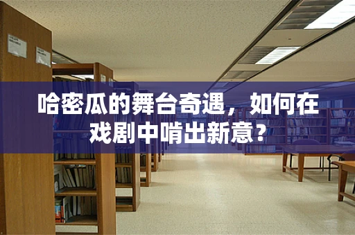 哈密瓜的舞台奇遇，如何在戏剧中啃出新意？