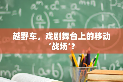 越野车，戏剧舞台上的移动‘战场’？