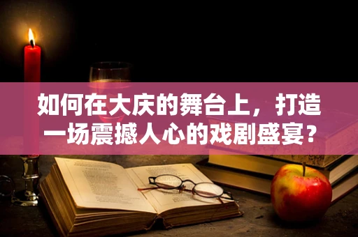 如何在大庆的舞台上，打造一场震撼人心的戏剧盛宴？