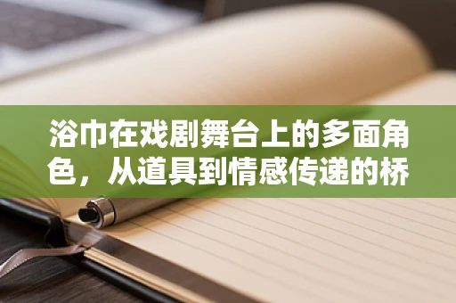 浴巾在戏剧舞台上的多面角色，从道具到情感传递的桥梁