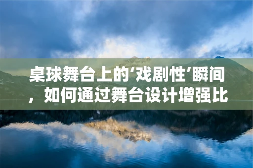 桌球舞台上的‘戏剧性’瞬间，如何通过舞台设计增强比赛的观赏性？