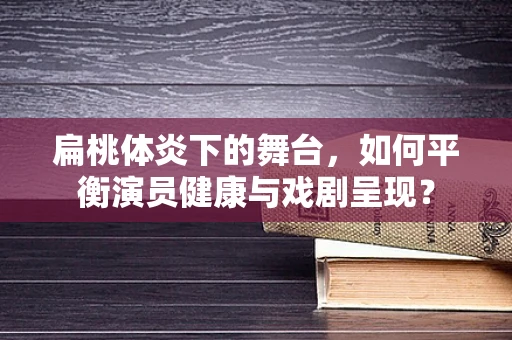 扁桃体炎下的舞台，如何平衡演员健康与戏剧呈现？