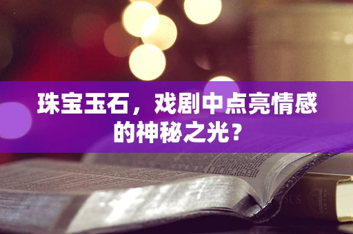 珠宝玉石，戏剧中点亮情感的神秘之光？