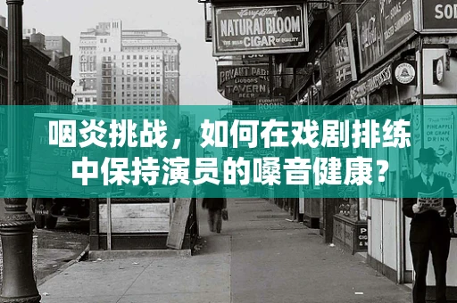 咽炎挑战，如何在戏剧排练中保持演员的嗓音健康？