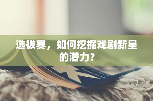 选拔赛，如何挖掘戏剧新星的潜力？