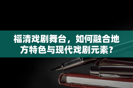 福清戏剧舞台，如何融合地方特色与现代戏剧元素？