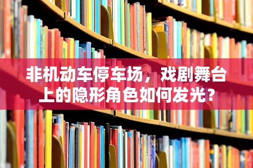 非机动车停车场，戏剧舞台上的隐形角色如何发光？