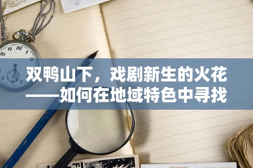 双鸭山下，戏剧新生的火花——如何在地域特色中寻找戏剧创新？