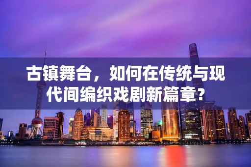 古镇舞台，如何在传统与现代间编织戏剧新篇章？