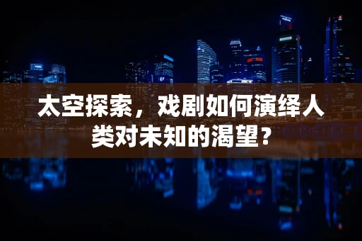 太空探索，戏剧如何演绎人类对未知的渴望？