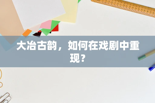 大冶古韵，如何在戏剧中重现？