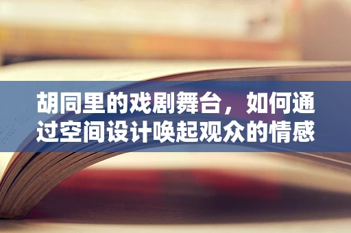 胡同里的戏剧舞台，如何通过空间设计唤起观众的情感共鸣？