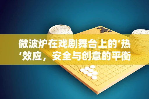 微波炉在戏剧舞台上的‘热’效应，安全与创意的平衡