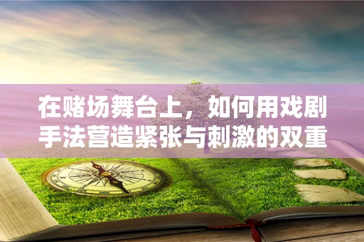 在赌场舞台上，如何用戏剧手法营造紧张与刺激的双重氛围？