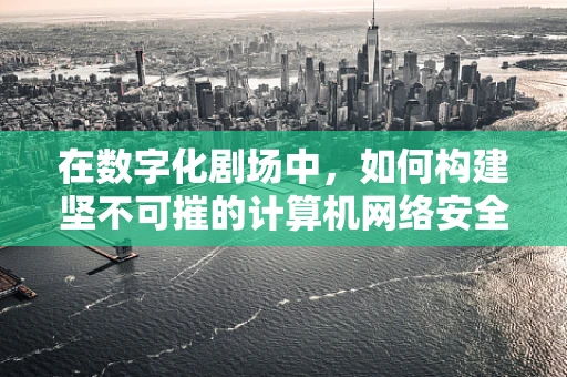 在数字化剧场中，如何构建坚不可摧的计算机网络安全防线？