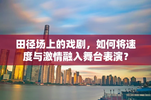 田径场上的戏剧，如何将速度与激情融入舞台表演？