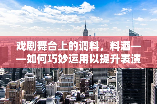 戏剧舞台上的调料，料酒——如何巧妙运用以提升表演的风味？