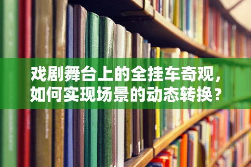 戏剧舞台上的全挂车奇观，如何实现场景的动态转换？