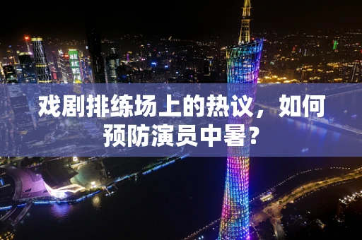 戏剧排练场上的热议，如何预防演员中暑？