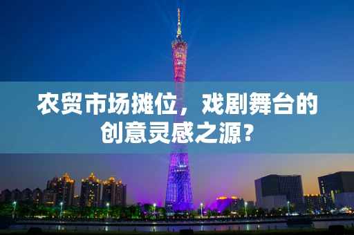 农贸市场摊位，戏剧舞台的创意灵感之源？