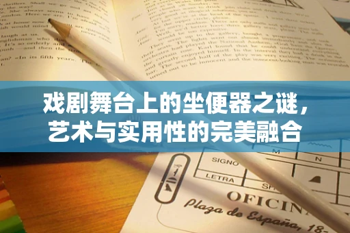 戏剧舞台上的坐便器之谜，艺术与实用性的完美融合