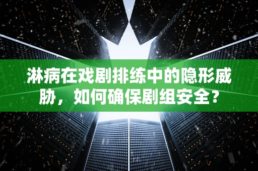 淋病在戏剧排练中的隐形威胁，如何确保剧组安全？