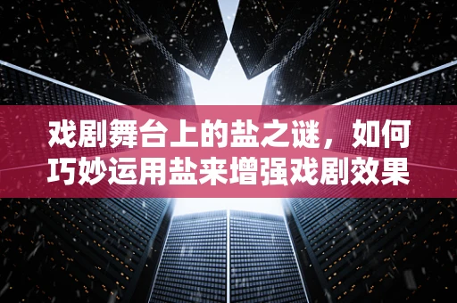 戏剧舞台上的盐之谜，如何巧妙运用盐来增强戏剧效果？