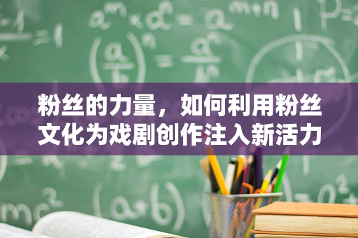 粉丝的力量，如何利用粉丝文化为戏剧创作注入新活力？