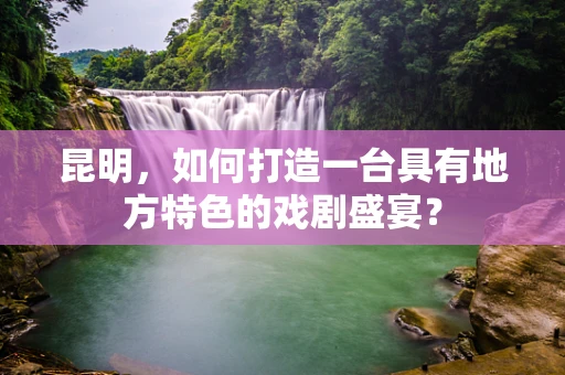 昆明，如何打造一台具有地方特色的戏剧盛宴？