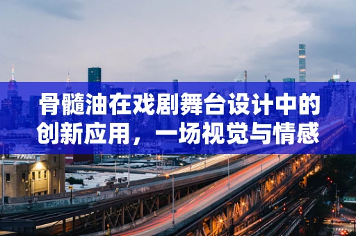 骨髓油在戏剧舞台设计中的创新应用，一场视觉与情感的双重盛宴？