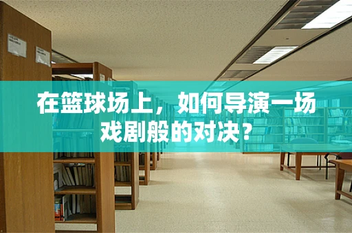 在篮球场上，如何导演一场戏剧般的对决？