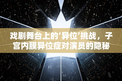 戏剧舞台上的‘异位’挑战，子宫内膜异位症对演员的隐秘影响