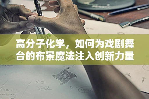 高分子化学，如何为戏剧舞台的布景魔法注入创新力量？