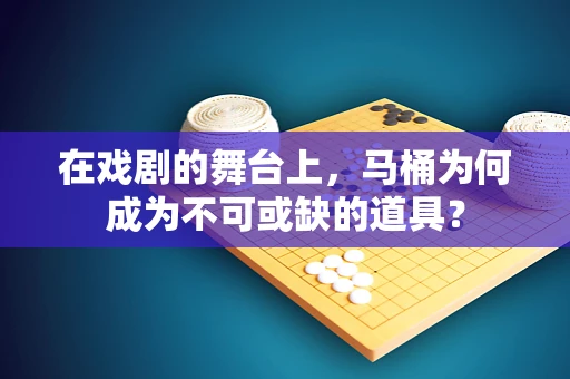 在戏剧的舞台上，马桶为何成为不可或缺的道具？