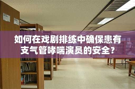 如何在戏剧排练中确保患有支气管哮喘演员的安全？