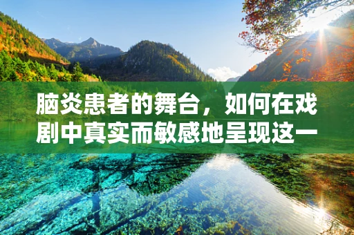 脑炎患者的舞台，如何在戏剧中真实而敏感地呈现这一挑战？