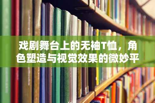 戏剧舞台上的无袖T恤，角色塑造与视觉效果的微妙平衡