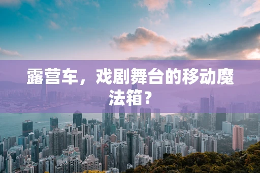 露营车，戏剧舞台的移动魔法箱？