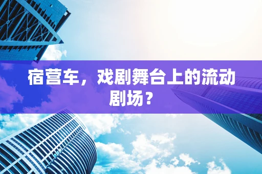 宿营车，戏剧舞台上的流动剧场？