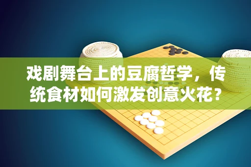 戏剧舞台上的豆腐哲学，传统食材如何激发创意火花？